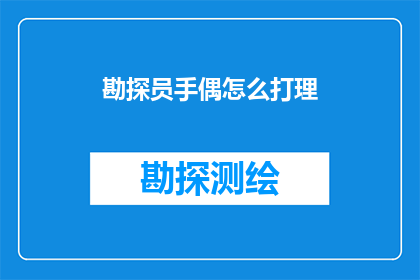 勘探员手偶怎么打理(勘探员手偶的维护与保养：您知道如何正确打理吗？)