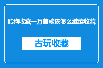 酷狗收藏一万首歌该怎么继续收藏(如何持续增加酷狗音乐库中的收藏量？)