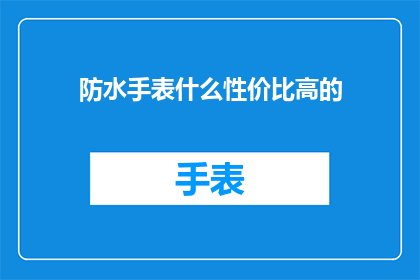 防水手表什么性价比高的(性价比之选：哪款防水手表值得投资？)