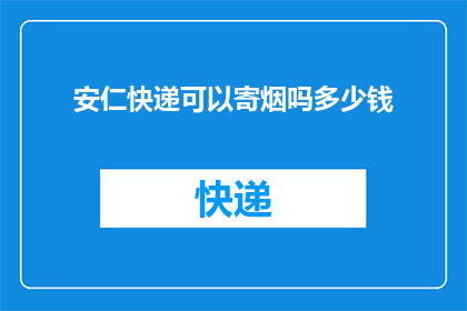 安仁快递可以寄烟吗多少钱(安仁快递是否允许寄送烟草制品？费用如何计算？)