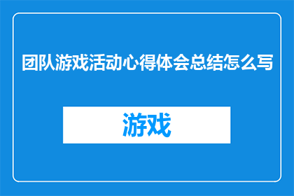 团队游戏活动心得体会总结怎么写(如何撰写关于团队游戏活动心得体会总结的疑问句长标题？)