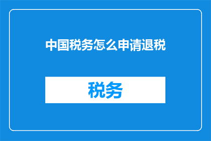 中国税务怎么申请退税(如何在中国税务系统中申请退税？)