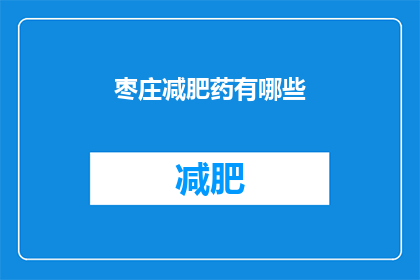 枣庄减肥药有哪些(枣庄市减肥药物种类有哪些？)