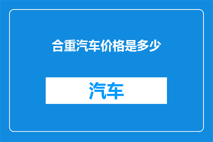 合重汽车价格是多少(合重汽车的定价是多少？)