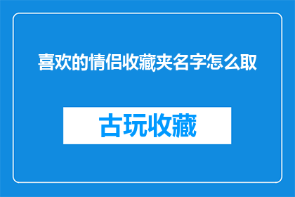 喜欢的情侣收藏夹名字怎么取(如何为情侣挑选一个独特且充满爱意的收藏夹名字？)