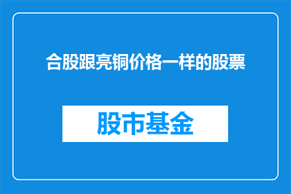合股跟亮铜价格一样的股票(合股跟亮铜价格一样的股票是否意味着相同的投资价值？)