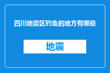 四川地震区钓鱼的地方有哪些(四川地震区钓鱼的地点有哪些？)