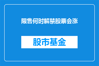 限售何时解禁股票会涨(股票限售解禁后市场表现预测：投资者应如何应对？)