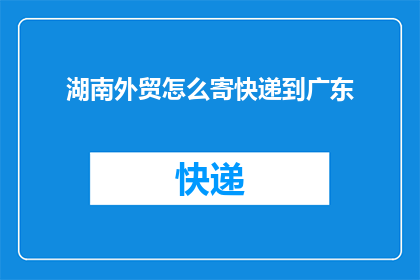 湖南外贸怎么寄快递到广东(湖南外贸企业如何高效寄快递至广东？)