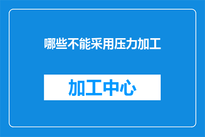 哪些不能采用压力加工(哪些材料或工艺不能通过压力加工来处理？)