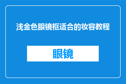 浅金色眼镜框适合的妆容教程(浅金色眼镜框搭配的完美妆容教程是什么？)