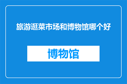 旅游逛菜市场和博物馆哪个好(旅游与逛菜市场：哪个活动更能丰富你的文化体验？)