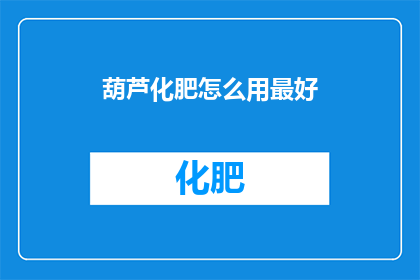 葫芦化肥怎么用最好(如何正确使用葫芦化肥以达到最佳效果？)