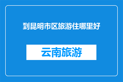 到昆明市区旅游住哪里好(昆明市区旅游住宿推荐：哪里是最佳选择？)