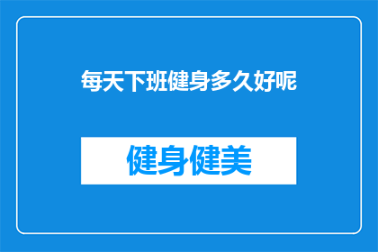 每天下班健身多久好呢(每天下班后，您应该健身多久才能达到最佳效果？)