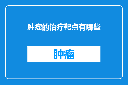 肿瘤的治疗靶点有哪些(肿瘤治疗的靶点有哪些？)