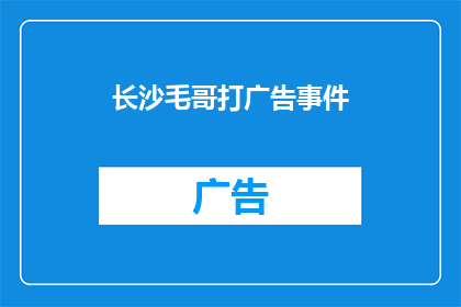 长沙毛哥打广告事件(长沙毛哥打广告事件：为何引发公众强烈反响？)