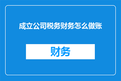 成立公司税务财务怎么做账(如何成立公司并妥善处理税务与财务账务？)
