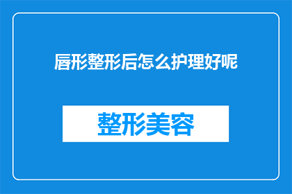 唇形整形后怎么护理好呢(唇形整形后如何进行恰当的护理？)