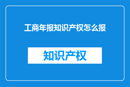 工商年报知识产权怎么报(如何正确申报工商年报中的知识产权部分？)