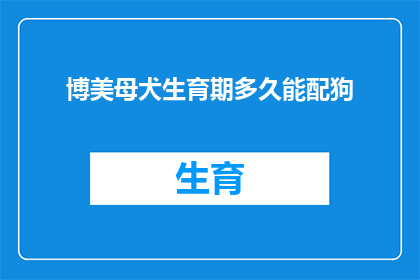 博美母犬生育期多久能配狗(博美母犬的生育周期是多久？何时可以开始配种？)