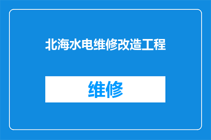 北海水电维修改造工程(北海水电维修改造工程是否已经启动？)