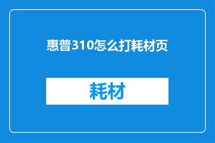 惠普310怎么打耗材页(惠普310打印机耗材页的打印方法是什么？)