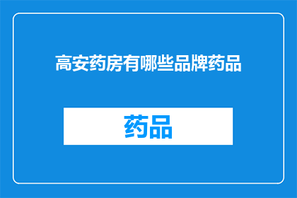 高安药房有哪些品牌药品(高安药房中有哪些品牌药品？)
