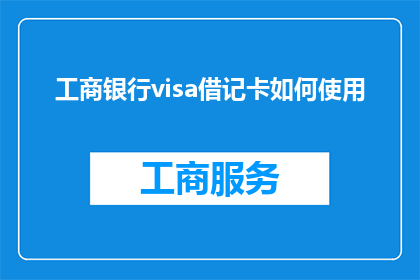 工商银行visa借记卡如何使用(如何正确使用工商银行Visa借记卡？)