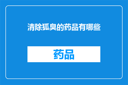 清除狐臭的药品有哪些(您知道有哪些药品可以有效清除狐臭吗？)
