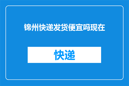 锦州快递发货便宜吗现在(锦州快递服务价格是否具有竞争力？)