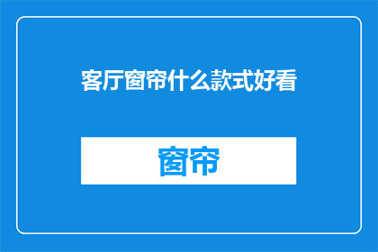 客厅窗帘什么款式好看(如何选择一款既美观又实用的客厅窗帘款式？)