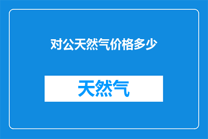 对公天然气价格多少(公私天然气价格差异探究：您知道对公天然气的定价标准吗？)