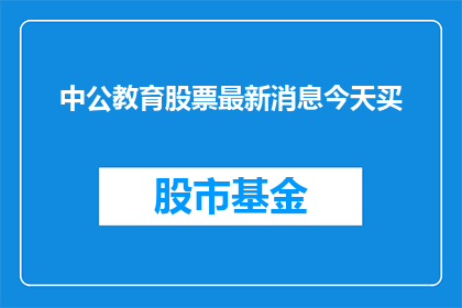 中公教育股票最新消息今天买(中公教育股票的最新动态，今天是否值得投资？)