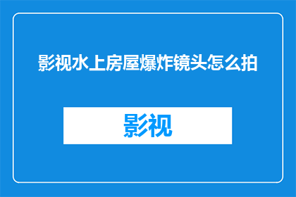 影视水上房屋爆炸镜头怎么拍(如何拍摄影视中水上房屋爆炸的震撼镜头？)