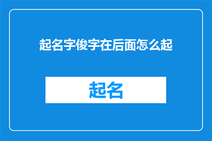 起名字俊字在后面怎么起(如何为一个以俊字结尾的名字进行创意命名？)