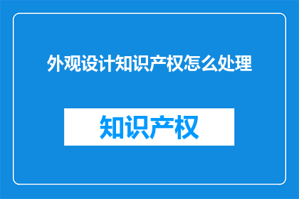外观设计知识产权怎么处理(如何妥善处理外观设计的知识产权问题？)