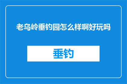 老乌岭垂钓园怎么样啊好玩吗(老乌岭垂钓园：一个引人入胜的钓鱼天堂吗？)