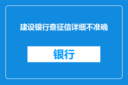 建设银行查征信详细不准确(建设银行征信查询服务是否全面且准确？)