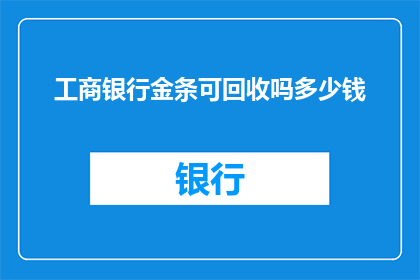 工商银行金条可回收吗多少钱(工商银行金条是否可回收？其价值如何计算？)