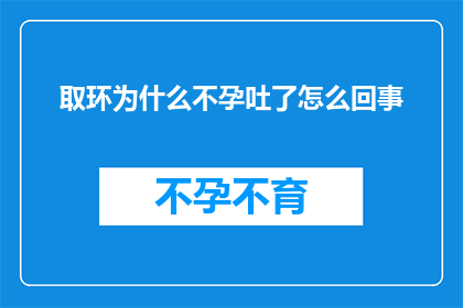 取环为什么不孕吐了怎么回事(取环后不孕吐的原因是什么？)
