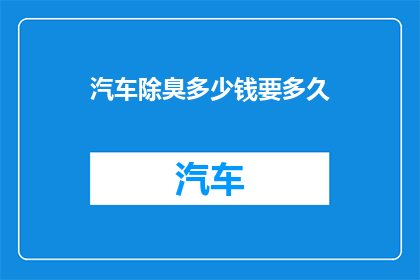 汽车除臭多少钱要多久(汽车除臭服务的价格和所需时间是多少？)