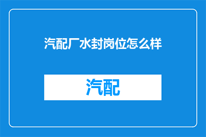 汽配厂水封岗位怎么样(汽配厂水封岗位的工作环境与职业前景如何？)
