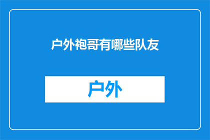 户外袍哥有哪些队友(户外运动爱好者如何找到志同道合的队友？)