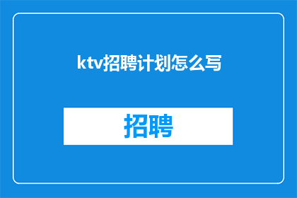ktv招聘计划怎么写(如何制定一个实用且有效的KTV招聘计划？)