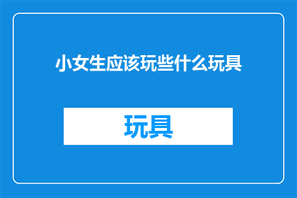 小女生应该玩些什么玩具(小女生究竟应该玩些什么玩具？)