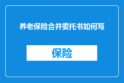 养老保险合并委托书如何写(如何撰写养老保险合并委托书？)