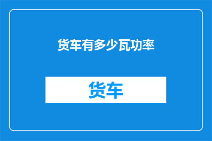 货车有多少瓦功率(货车的功率是多少瓦？)