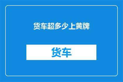 货车超多少上黄牌(货车超载多少会被贴上黄牌？)