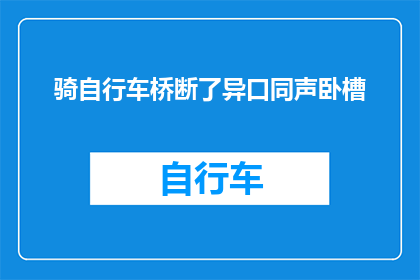 骑自行车桥断了异口同声卧槽(骑行途中桥梁意外断裂，众人异口同声惊叫卧槽)